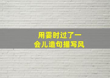 用霎时过了一会儿造句描写风