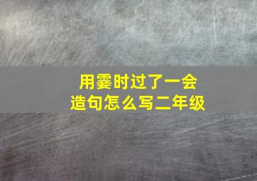 用霎时过了一会造句怎么写二年级