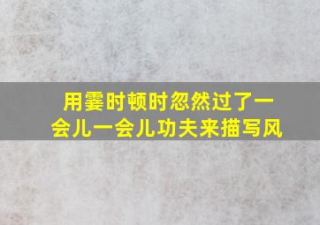 用霎时顿时忽然过了一会儿一会儿功夫来描写风