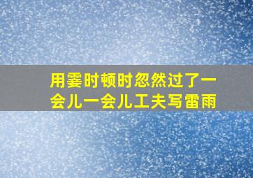 用霎时顿时忽然过了一会儿一会儿工夫写雷雨