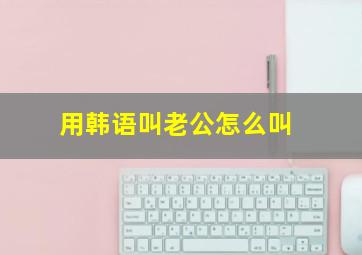 用韩语叫老公怎么叫