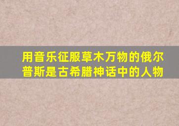 用音乐征服草木万物的俄尔普斯是古希腊神话中的人物