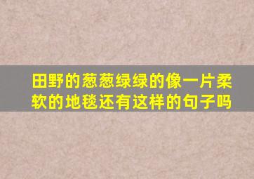 田野的葱葱绿绿的像一片柔软的地毯还有这样的句子吗