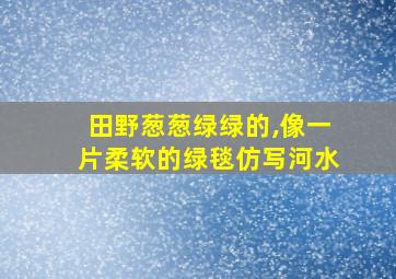 田野葱葱绿绿的,像一片柔软的绿毯仿写河水