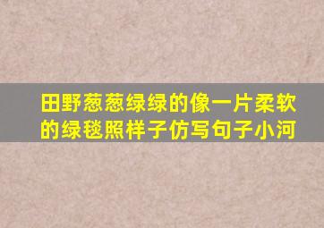 田野葱葱绿绿的像一片柔软的绿毯照样子仿写句子小河