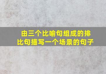 由三个比喻句组成的排比句描写一个场景的句子