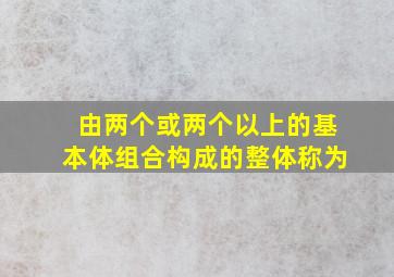 由两个或两个以上的基本体组合构成的整体称为