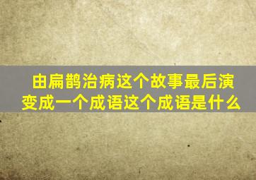 由扁鹊治病这个故事最后演变成一个成语这个成语是什么