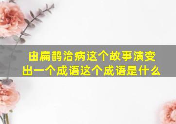 由扁鹊治病这个故事演变出一个成语这个成语是什么