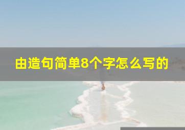 由造句简单8个字怎么写的