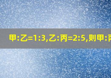 甲:乙=1:3,乙:丙=2:5,则甲:丙