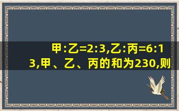 甲:乙=2:3,乙:丙=6:13,甲、乙、丙的和为230,则乙为