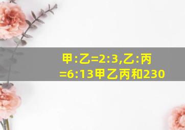 甲:乙=2:3,乙:丙=6:13甲乙丙和230