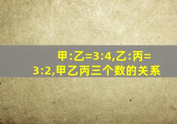 甲:乙=3:4,乙:丙=3:2,甲乙丙三个数的关系