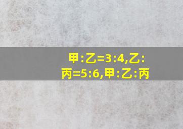 甲:乙=3:4,乙:丙=5:6,甲:乙:丙