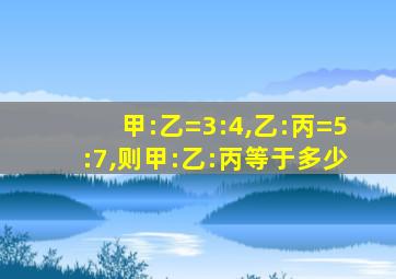 甲:乙=3:4,乙:丙=5:7,则甲:乙:丙等于多少