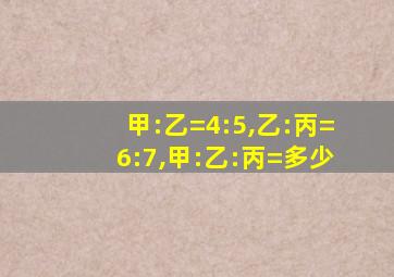 甲:乙=4:5,乙:丙=6:7,甲:乙:丙=多少