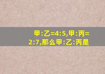 甲:乙=4:5,甲:丙=2:7,那么甲:乙:丙是