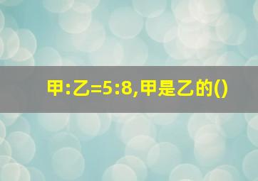 甲:乙=5:8,甲是乙的()