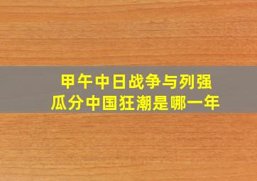 甲午中日战争与列强瓜分中国狂潮是哪一年