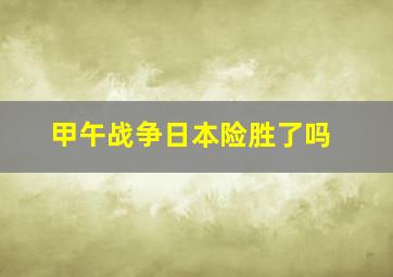 甲午战争日本险胜了吗