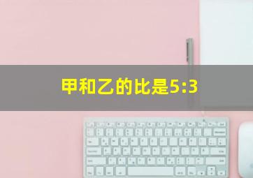 甲和乙的比是5:3