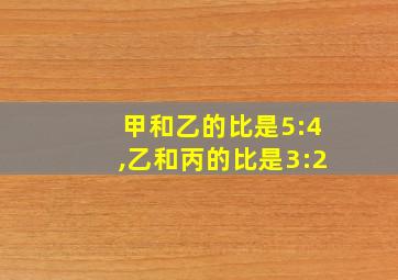 甲和乙的比是5:4,乙和丙的比是3:2