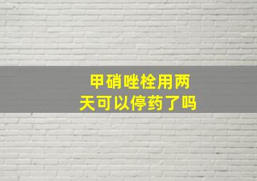 甲硝唑栓用两天可以停药了吗