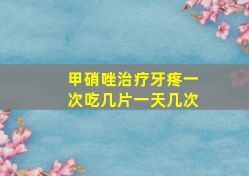 甲硝唑治疗牙疼一次吃几片一天几次