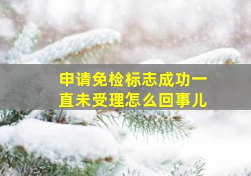 申请免检标志成功一直未受理怎么回事儿