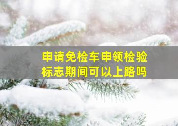 申请免检车申领检验标志期间可以上路吗