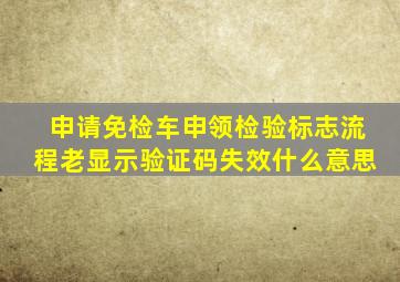 申请免检车申领检验标志流程老显示验证码失效什么意思