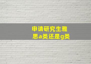 申请研究生雅思a类还是g类