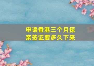 申请香港三个月探亲签证要多久下来