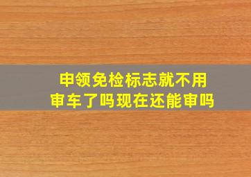 申领免检标志就不用审车了吗现在还能审吗