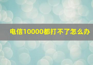 电信10000都打不了怎么办