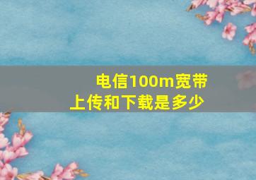 电信100m宽带上传和下载是多少