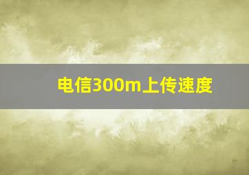 电信300m上传速度