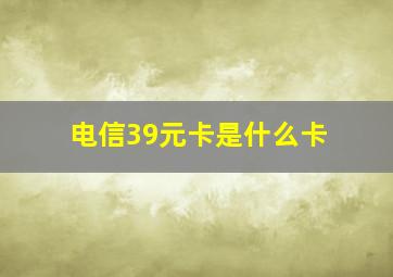 电信39元卡是什么卡