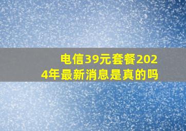 电信39元套餐2024年最新消息是真的吗