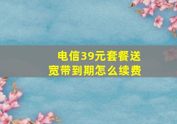 电信39元套餐送宽带到期怎么续费