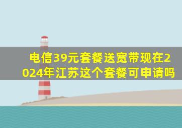 电信39元套餐送宽带现在2024年江苏这个套餐可申请吗