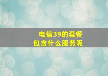 电信39的套餐包含什么服务呢