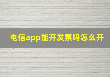 电信app能开发票吗怎么开