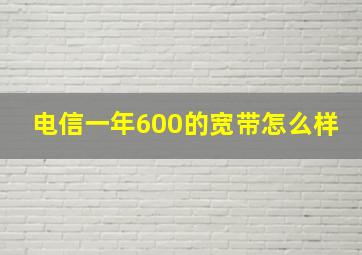 电信一年600的宽带怎么样