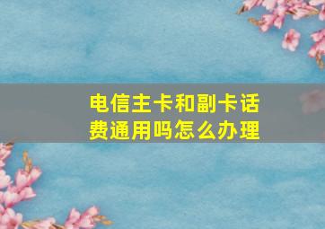 电信主卡和副卡话费通用吗怎么办理