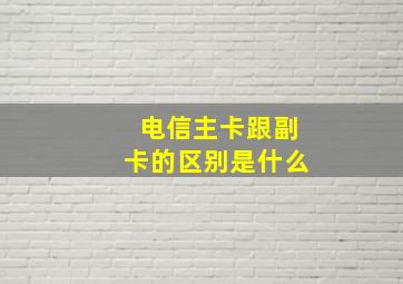 电信主卡跟副卡的区别是什么