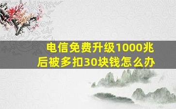 电信免费升级1000兆后被多扣30块钱怎么办