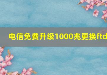 电信免费升级1000兆更换ftd