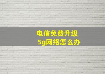 电信免费升级5g网络怎么办